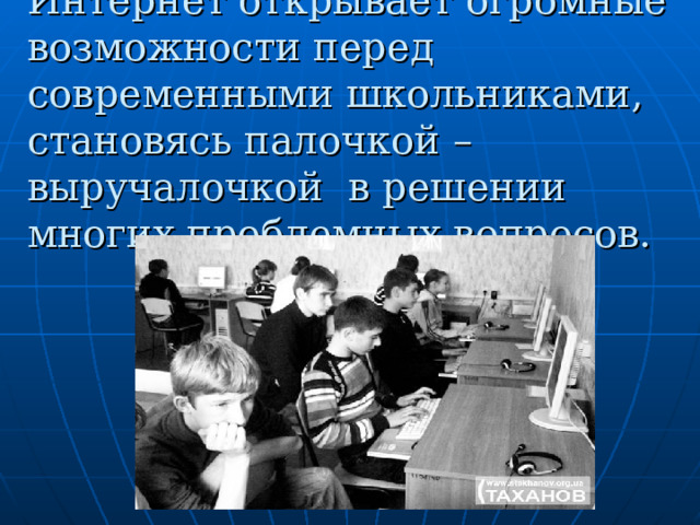 Интернет открывает огромные возможности перед современными школьниками, становясь палочкой –выручалочкой в решении многих проблемных вопросов. 