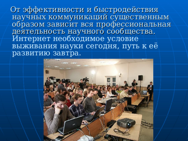  От эффективности и быстродействия научных коммуникаций существенным образом зависит вся профессиональная деятельность научного сообщества.  Интернет  необходимое условие выживания науки сегодня, путь к её развитию завтра .  