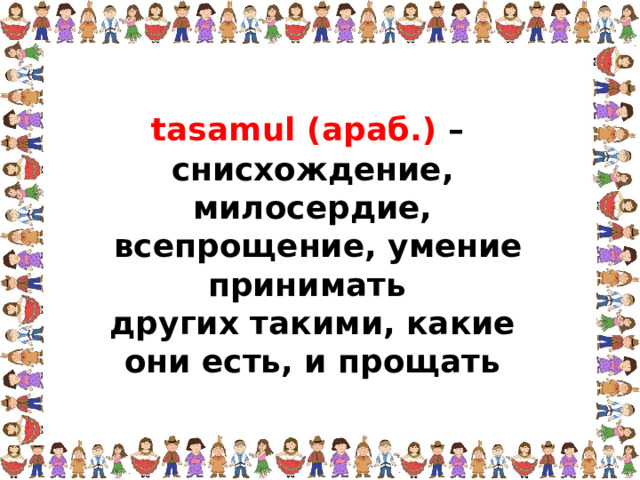 tasamul (араб.) – снисхождение, милосердие,  всепрощение, умение принимать других такими, какие они есть, и прощать  