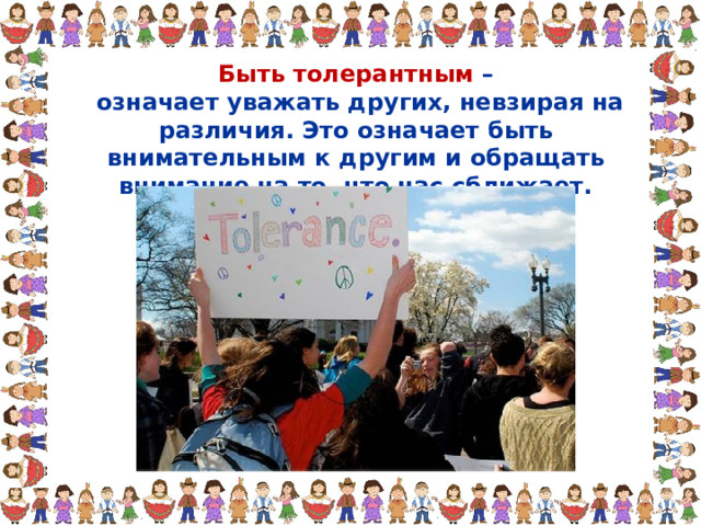 Быть толерантным –  означает уважать других, невзирая на различия. Это означает быть внимательным к другим и обращать внимание на то, что нас сближает. 