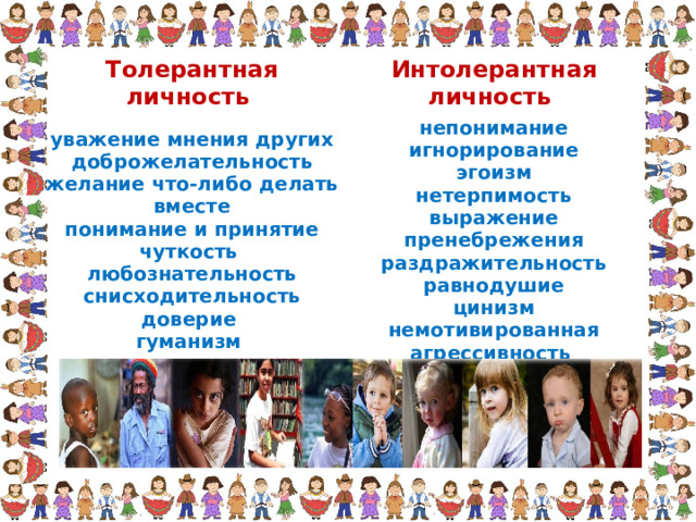 Толерантная личность уважение мнения других  доброжелательность  желание что-либо делать вместе  понимание и принятие  чуткость любознательность  снисходительность  доверие гуманизм Интолерантная личность непонимание  игнорирование  эгоизм  нетерпимость  выражение пренебрежения  раздражительность  равнодушие  цинизм  немотивированная агрессивность 