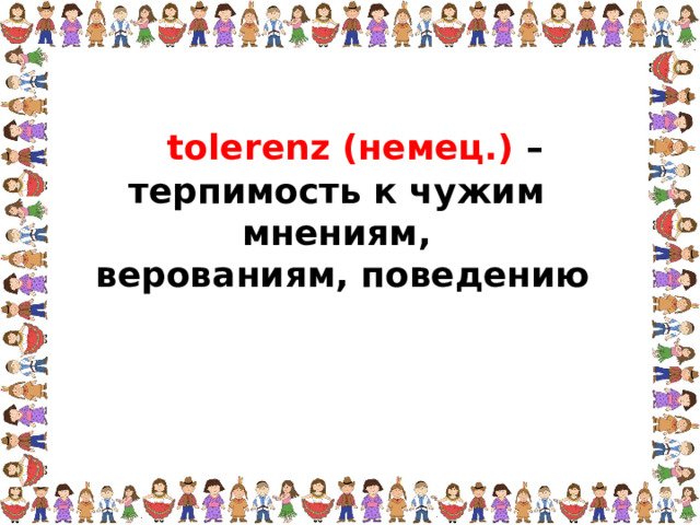 tolerenz (немец.) – терпимость к чужим мнениям,  верованиям, поведению 