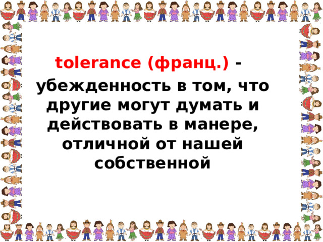 tolerance (франц.) - убежденность в том, что другие могут думать и действовать в манере, отличной от нашей собственной  