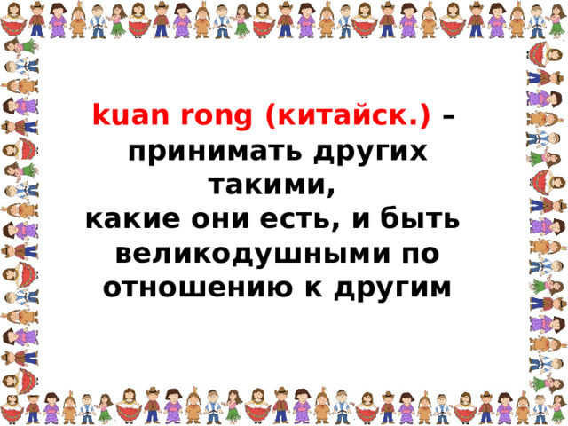kuan rong (китайск.) – принимать других такими, какие они есть, и быть великодушными по отношению к другим  
