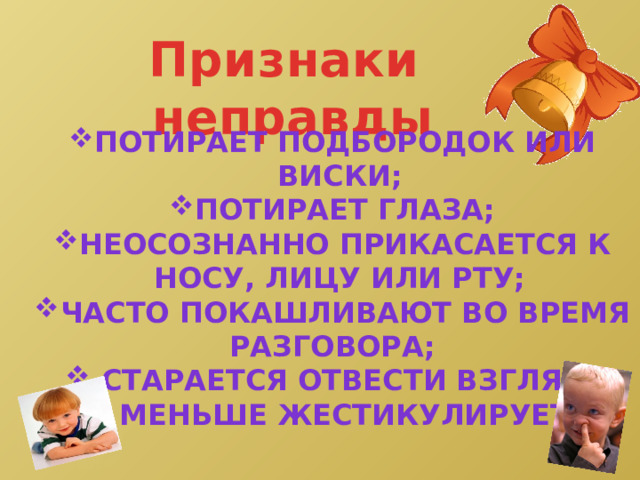 Признаки неправды Потирает подбородок или виски; Потирает глаза; Неосознанно прикасается к носу, лицу или рту; Часто покашливают во время Разговора;  старается отвести взгляд;  меньше жестикулирует.  
