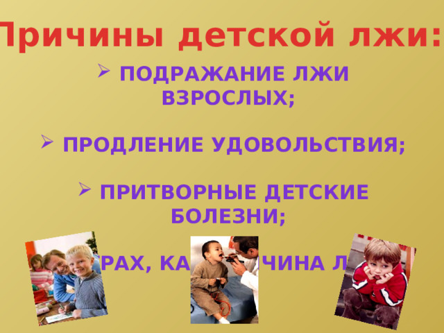 Причины детской лжи:  подражание лжи взрослых;   продление удовольствия;   притворные детские болезни;   страх, как причина лжи. 