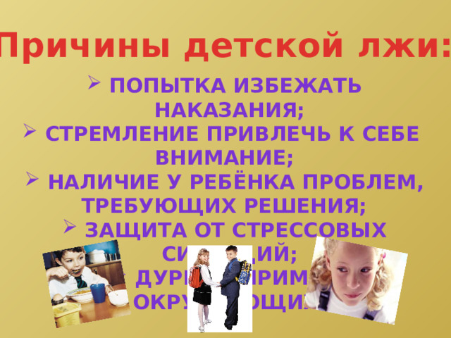 Причины детской лжи:  попытка избежать наказания;  стремление привлечь к себе внимание;  наличие у ребёнка проблем, Требующих решения;  защита от стрессовых ситуаций;  дурной пример окружающих. 
