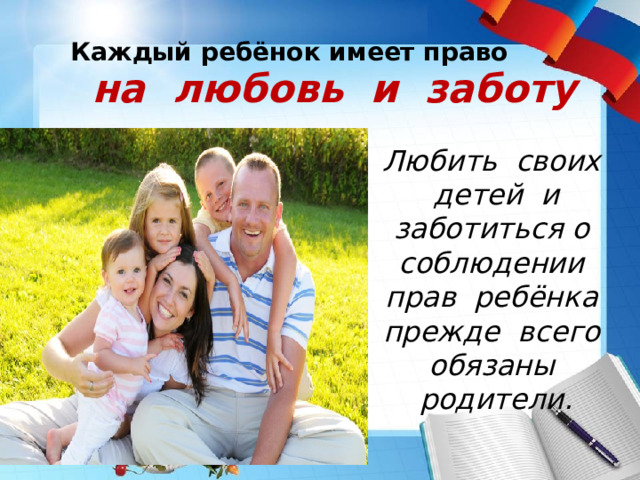  Каждый ребёнок имеет право   на любовь и заботу Любить своих детей и заботиться о соблюдении прав ребёнка прежде всего обязаны родители. 