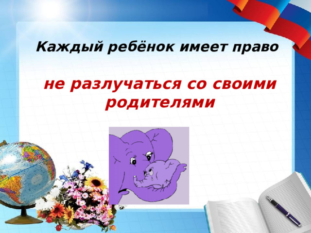  Каждый ребёнок имеет право    не разлучаться со своими родителями 