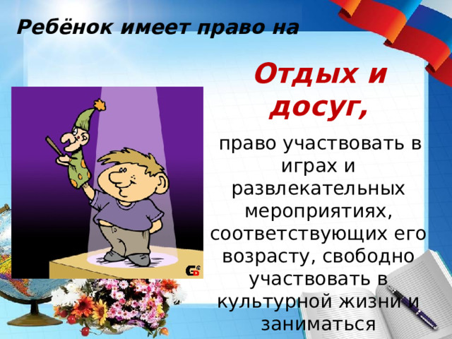 Ребёнок имеет право на Отдых и досуг,  право участвовать в играх и развлекательных мероприятиях, соответствующих его возрасту, свободно участвовать в культурной жизни и заниматься искусством. 
