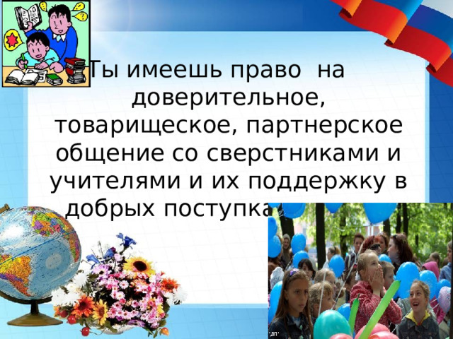 Ты имеешь право на доверительное, товарищеское, партнерское общение со сверстниками и учителями и их поддержку в добрых поступках и делах 