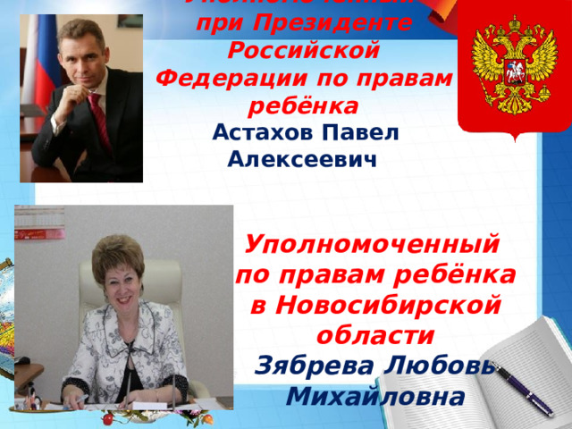 Уполномоченный  при Президенте Российской Федерации по правам ребёнка   Астахов Павел Алексеевич Уполномоченный  по правам ребёнка в Новосибирской области  Зябрева Любовь Михайловна 