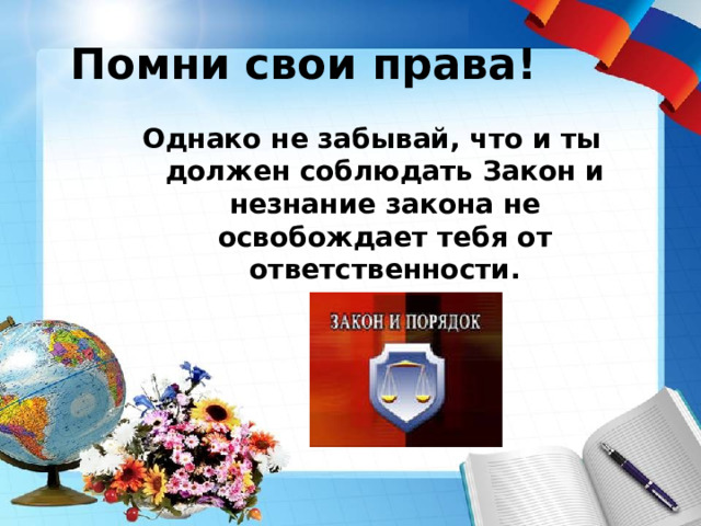 Помни свои права! Однако не забывай, что и ты должен соблюдать Закон и незнание закона не освобождает тебя от ответственности. 