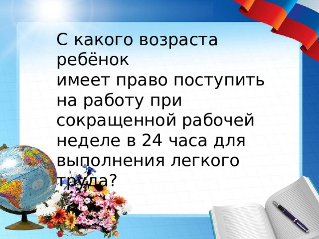 С какого возраста ребёнок имеет право поступить на работу при сокращенной рабочей неделе в 24 часа для выполнения легкого труда? 