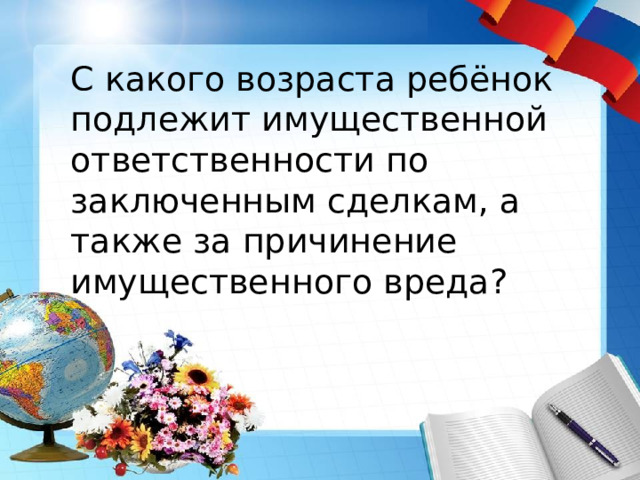 С какого возраста ребёнок подлежит имущественной ответственности по заключенным сделкам, а также за причинение имущественного вреда? 