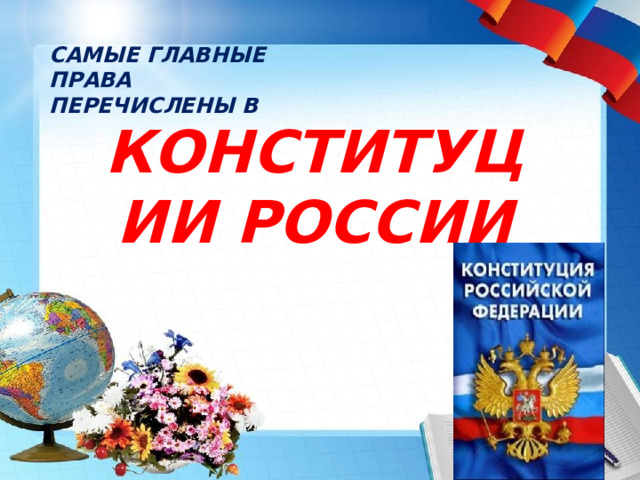 САМЫЕ ГЛАВНЫЕ ПРАВА ПЕРЕЧИСЛЕНЫ В КОНСТИТУЦИИ РОССИИ 
