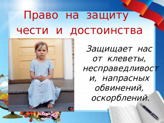 Право на защиту чести и достоинства Защищает нас от клеветы, несправедливости, напрасных обвинений, оскорблений. 