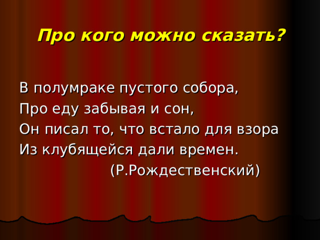 Про кого можно сказать?   В полумраке пустого собора, Про еду забывая и сон, Он писал то, что встало для взора Из клубящейся дали времен.  (Р.Рождественский) 