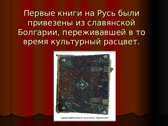   Первые книги на Русь были привезены из славянской Болгарии, переживавшей в то время культурный расцвет.    