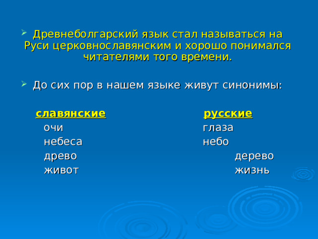 Древнеболгарский язык стал называться на Руси церковнославянским и хорошо понимался читателями того времени. До сих пор в нашем языке живут синонимы:    славянские    русские   очи      глаза   небеса     небо    древо      дерево   живот      жизнь 