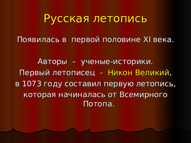 Русская летопись Появилась в первой половине XI века. Авторы – ученые-историки. Первый летописец - Никон Великий , в 1073 году составил первую летопись, которая начиналась от Всемирного Потопа. 