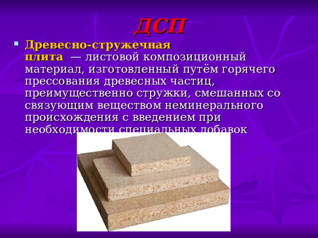 ДСП Древесно-стружечная плита   — листовой композиционный материал, изготовленный путём горячего прессования древесных частиц, преимущественно стружки, смешанных со связующим веществом неминерального происхождения с введением при необходимости специальных добавок 