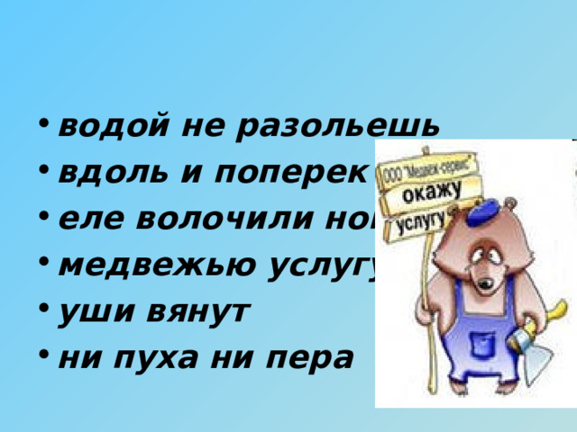 водой не разольешь вдоль и поперек еле волочили ноги медвежью услугу уши вянут ни пуха ни пера 