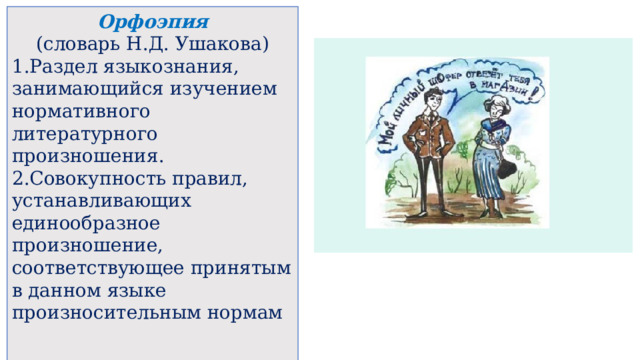 Орфоэпия (словарь Н.Д. Ушакова) Раздел языкознания, занимающийся изучением нормативного литературного произношения. Совокупность правил, устанавливающих единообразное произношение, соответствующее принятым в данном языке произносительным нормам    