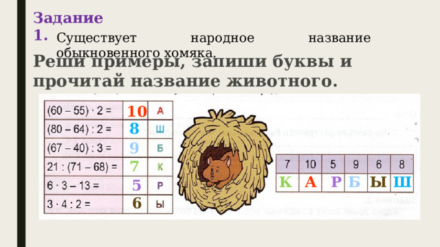 Задание 1. Существует народное название обыкновенного хомяка. Реши примеры, запиши буквы и прочитай название животного. 10 8 9 7 К А Р Б Ы Ш 5 6 
