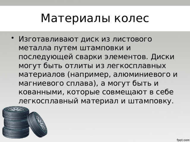 Материалы колес Изготавливают диск из листового металла путем штамповки и последующей сварки элементов. Диски могут быть отлиты из легкосплавных материалов (например, алюминиевого и магниевого сплава), а могут быть и кованными, которые совмещают в себе легкосплавный материал и штамповку. 