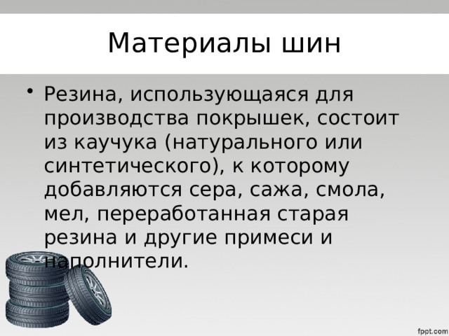 Материалы шин Резина, использующаяся для производства покрышек, состоит из каучука (натурального или синтетического), к которому добавляются сера, сажа, смола, мел, переработанная старая резина и другие примеси и наполнители.  