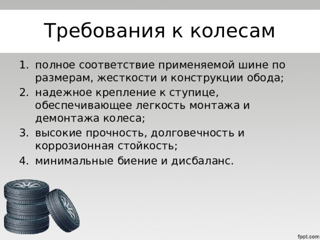 Требования к колесам полное соответствие применяемой шине по размерам, жесткости и конструкции обода; надежное крепление к ступице, обеспечивающее легкость монтажа и демонтажа колеса; высокие прочность, долговечность и коррозионная стойкость; минимальные биение и дисбаланс. 
