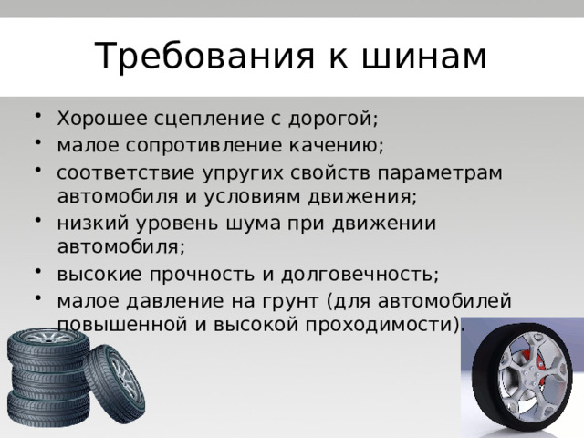 Требования к шинам Хорошее сцепление с дорогой; малое сопротивление качению; соответствие упругих свойств параметрам автомобиля и условиям движения; низкий уровень шума при движении автомобиля; высокие прочность и долговечность; малое давление на грунт (для автомобилей повышенной и высокой проходимости). 