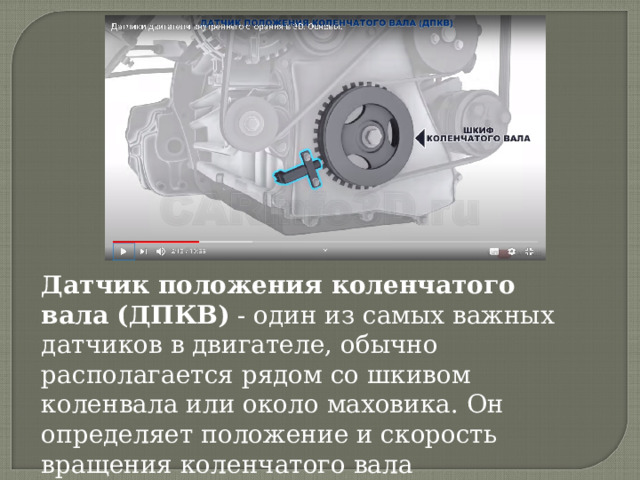 Датчик положения коленчатого вала (ДПКВ) - один из самых важных датчиков в двигателе, обычно располагается рядом со шкивом коленвала или около маховика. Он определяет положение и скорость вращения коленчатого вала 