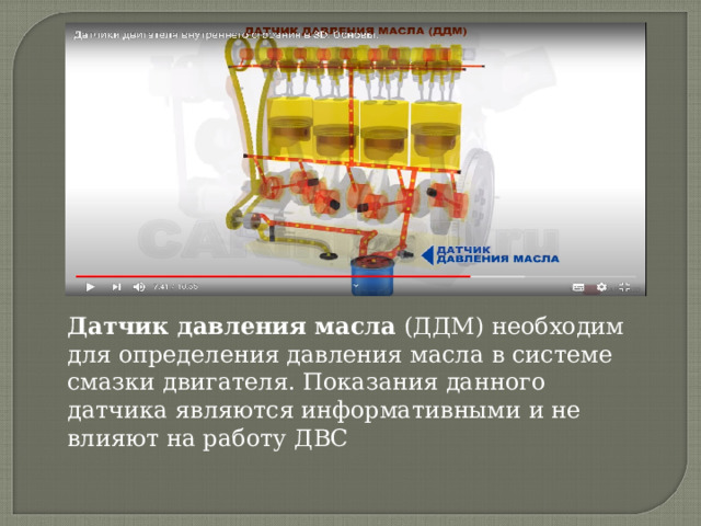 Датчик давления масла  (ДДМ) необходим для определения давления масла в системе смазки двигателя. Показания данного датчика являются информативными и не влияют на работу ДВС 