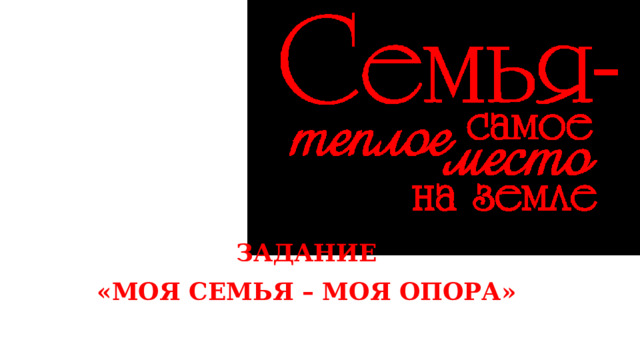 ЗАДАНИЕ «МОЯ СЕМЬЯ – МОЯ ОПОРА» 