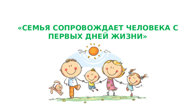 «СЕМЬЯ СОПРОВОЖДАЕТ ЧЕЛОВЕКА С ПЕРВЫХ ДНЕЙ ЖИЗНИ» 