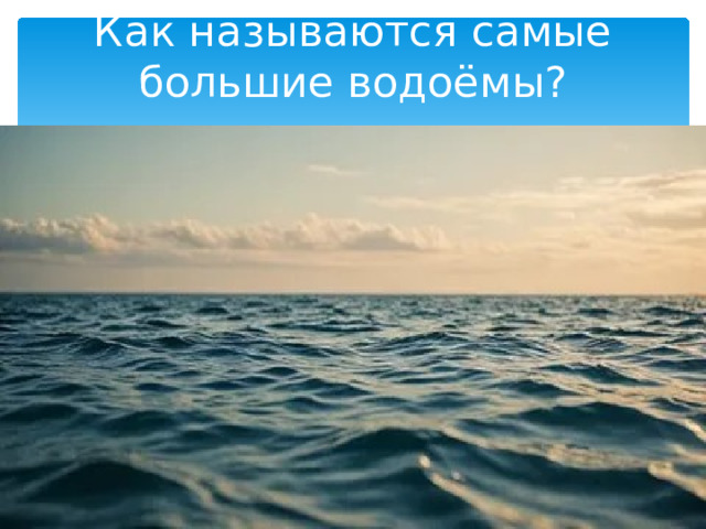 Как называются самые большие водоёмы? 