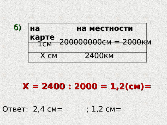 б) на карте на местности 200000000см = 2000км 1см Х см 2400км Х = 2400 : 2000 = 1,2(см)= Ответ: 2,4 см= ; 1,2 см= 