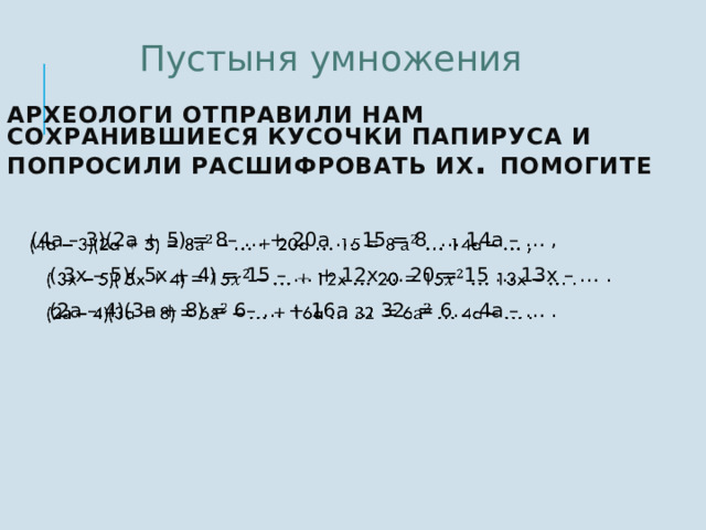 Пустыня умножения Археологи отправили нам сохранившиеся кусочки папируса и попросили расшифровать их . Помогите  (4a – 3)(2a + 5) = 8– … + 20a … 15 = 8 … 14a – … ,  ( 3x – 5)( 5x + 4) = 15 – … + 12x … 20 = 15 … 13x – … .  (2а – 4)(3a + 8) = 6– … + 16a … 32 = 6… 4a – … .   7 