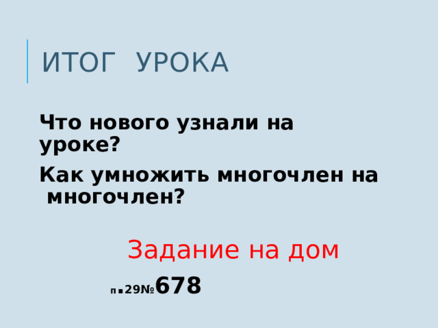 Итог урока Что нового узнали на уроке? Как умножить многочлен на многочлен?  Задание на дом   п . 29№ 678 7 
