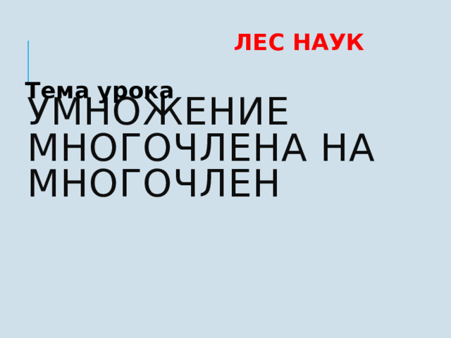 Умножение многочлена на многочлен  ЛЕС НАУК Тема урока         