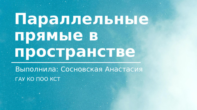 Параллельные прямые в пространстве Выполнила: Сосновская Анастасия ГАУ КО ПОО КСТ 