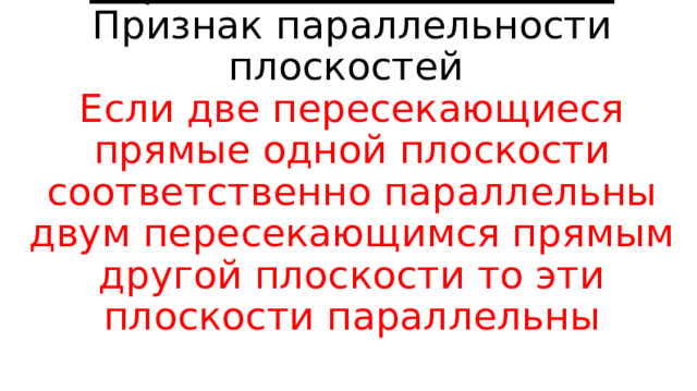   Параллельные плоскости  Признак параллельности плоскостей  Если две пересекающиеся прямые одной плоскости соответственно параллельны двум пересекающимся прямым другой плоскости то эти плоскости параллельны   