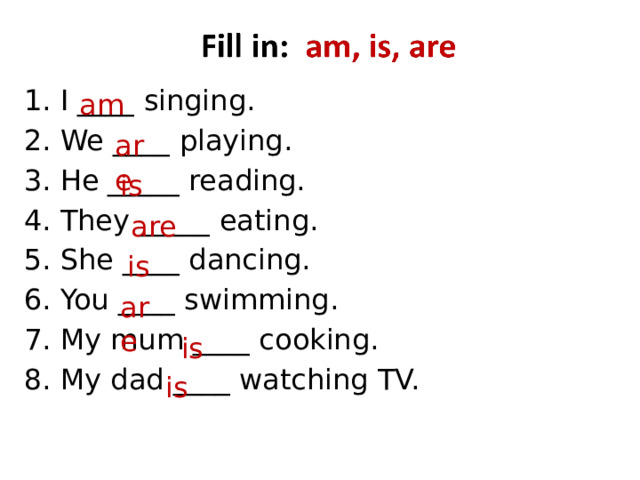 I ____ singing. We ____ playing. He _____ reading. They _____ eating. She ____ dancing. You ____ swimming. My mum ____ cooking. My dad ____ watching TV. am are is are is are is is 