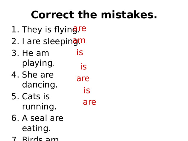 Correct the mistakes. are They is flying. I are sleeping. He am playing. She are dancing. Cats is running. A seal are eating. Birds am singing. am is is are is are 