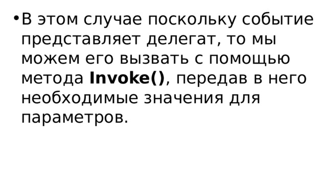 В этом случае поскольку событие представляет делегат, то мы можем его вызвать с помощью метода  Invoke() , передав в него необходимые значения для параметров. 