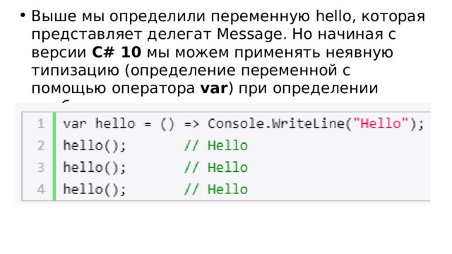 Выше мы определили переменную hello, которая представляет делегат Message. Но начиная с версии  C# 10  мы можем применять неявную типизацию (определение переменной с помощью оператора  var ) при определении лямбда-выражения: 