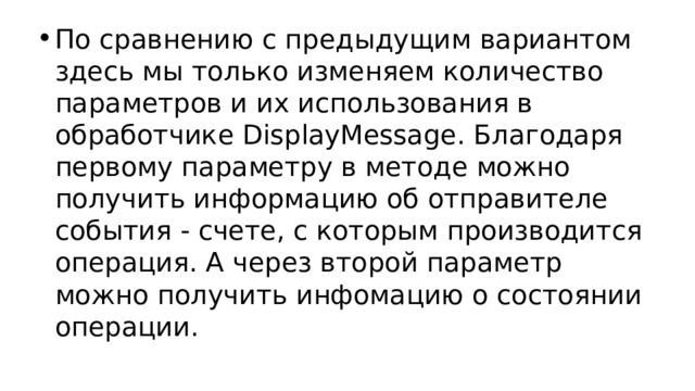 По сравнению с предыдущим вариантом здесь мы только изменяем количество параметров и их использования в обработчике DisplayMessage. Благодаря первому параметру в методе можно получить информацию об отправителе события - счете, с которым производится операция. А через второй параметр можно получить инфомацию о состоянии операции. 