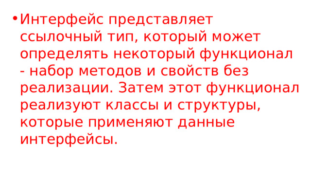 Интерфейс представляет ссылочный тип, который может определять некоторый функционал - набор методов и свойств без реализации. Затем этот функционал реализуют классы и структуры, которые применяют данные интерфейсы. 
